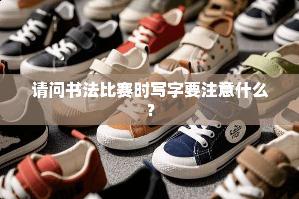 请问书法比赛时写字要注意什么？