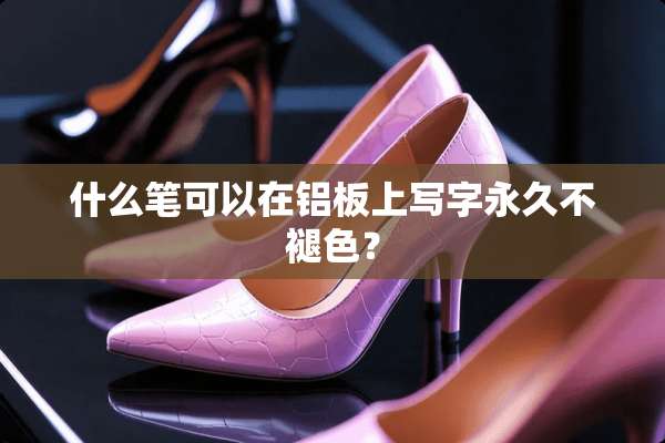什么笔可以在铝板上写字永久不褪色？