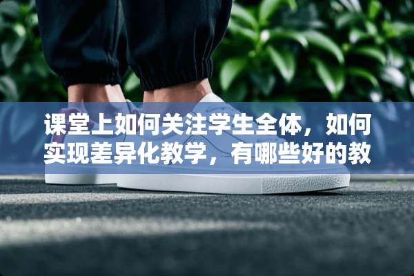 课堂上如何关注学生全体，如何实现差异化教学，有哪些好的教学方式和方法