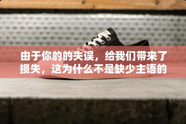由于你的的失误，给我们带来了损失，这为什么不是缺少主语的病句 语文 高中