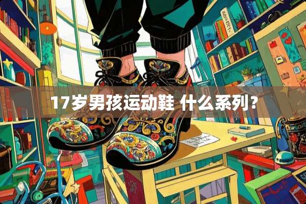 17岁男孩运动鞋 什么系列？