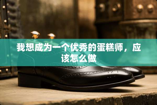 我想成为一个优秀的蛋糕师，应该怎么做
