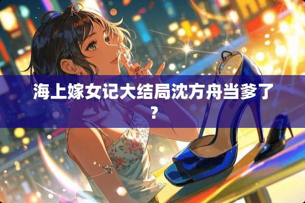 海上嫁女记大结局沈方舟当爹了？
