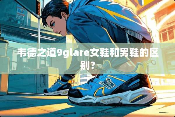 韦德之道9glare女鞋和男鞋的区别？