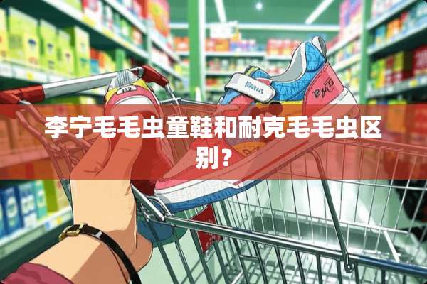 李宁毛毛虫童鞋和耐克毛毛虫区别？