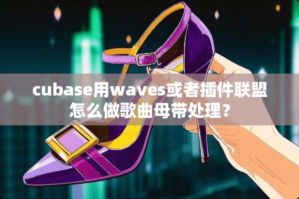 cubase用waves或者插件联盟怎么做歌曲母带处理？