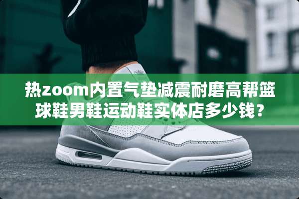 热zoom内置气垫减震耐磨高帮篮球鞋男鞋运动鞋实体店多少钱？