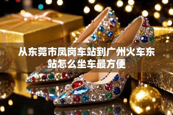 从东莞市凤岗车站到广州火车东站怎么坐车最方便