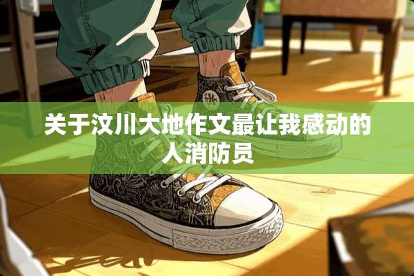 关于汶川大地作文最让我感动的人消防员