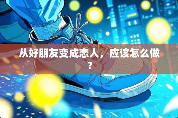从好朋友变成恋人，应该怎么做？