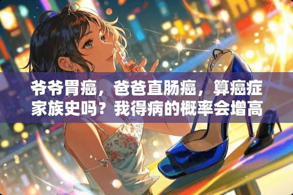 爷爷胃癌，爸爸直肠癌，算癌症家族史吗？我得病的概率会增高多少？
