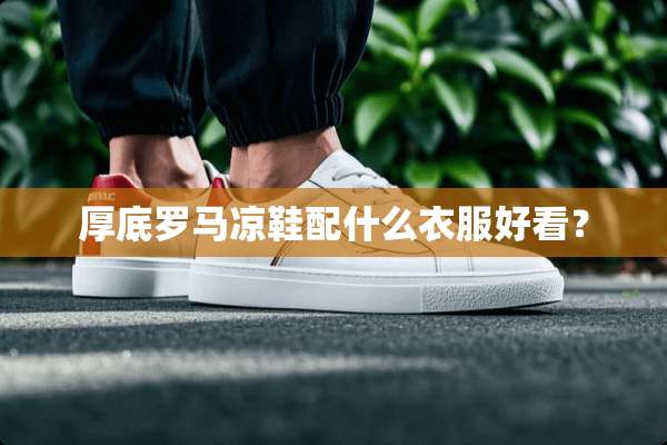 厚底罗马凉鞋配什么衣服好看？