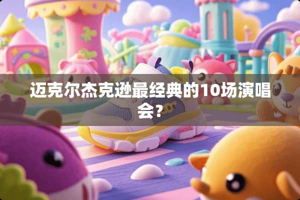 迈克尔杰克逊最经典的10场演唱会？