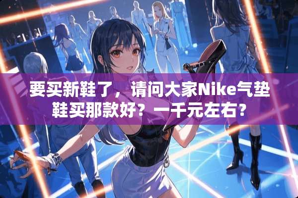 要买新鞋了，请问大家Nike气垫鞋买那款好？一千元左右？