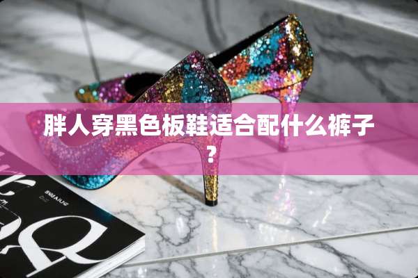 胖人穿黑色板鞋适合配什么裤子？