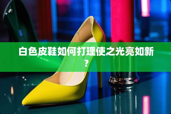白色皮鞋如何打理使之光亮如新？