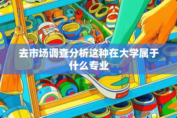 去市场调查分析这种在大学属于什么专业