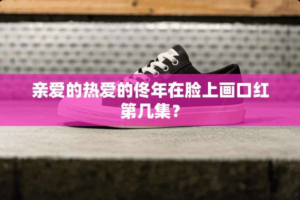 亲爱的热爱的佟年在脸上画口红第几集？