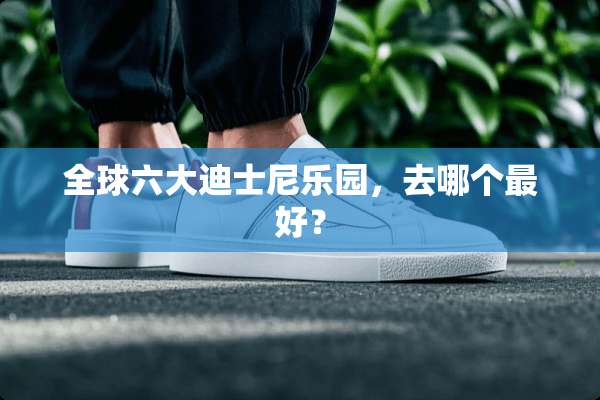 全球六大迪士尼乐园，去哪个最好？