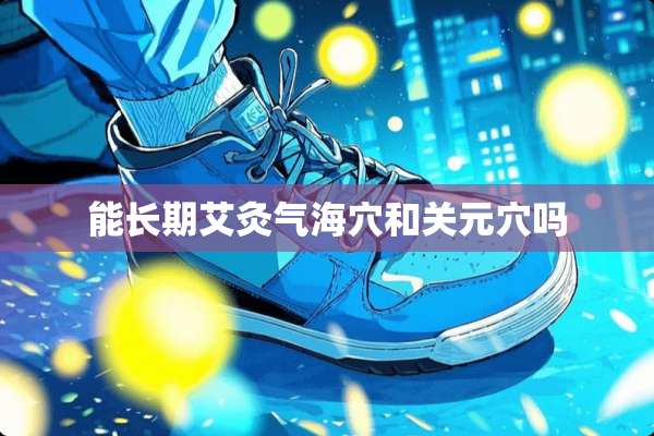 能长期艾灸气海*和关元*吗
