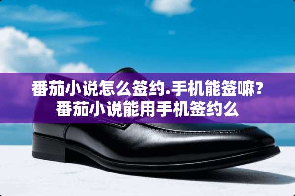 番茄小说怎么签约.手机能签嘛？番茄小说能用手机签约么