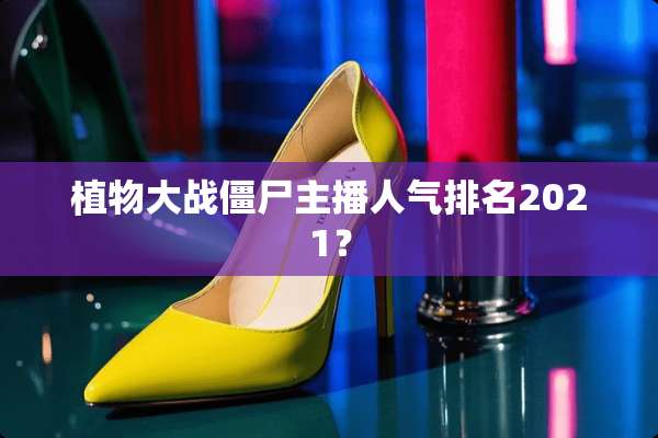 植物大战僵尸主播人气排名2021？