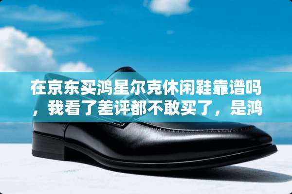 在京东买鸿星尔克休闲鞋靠谱吗，我看了差评都不敢买了，是鸿星尔克旗舰店？