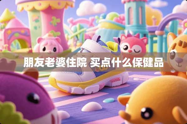 朋友老婆住院 买点什么保健品