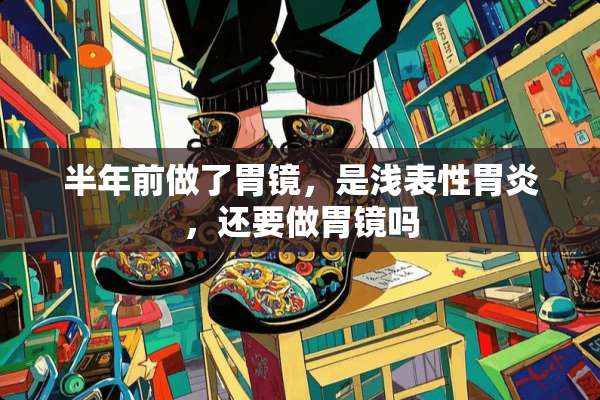 半年前做了胃镜，是浅表性胃炎，还要做胃镜吗