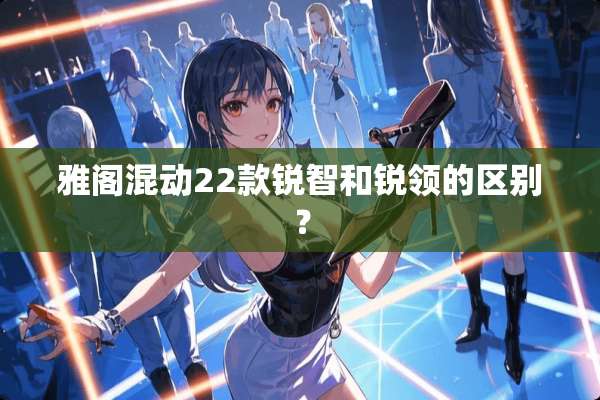 雅阁混动22款锐智和锐领的区别？