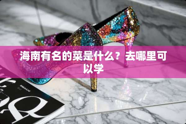 海南有名的菜是什么？去哪里可以学
