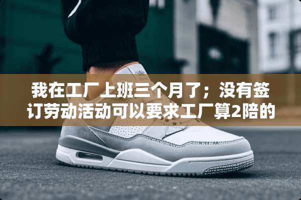 我在工厂上班三个月了；没有签订劳动活动可以要求工厂算2陪的工资吗；