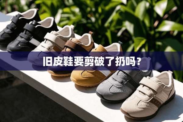 旧皮鞋要剪破了扔吗？