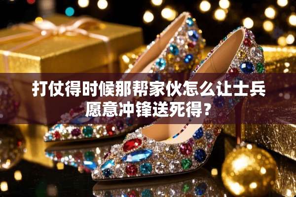 打仗得时候那帮家伙怎么让士兵愿意冲锋送死得？