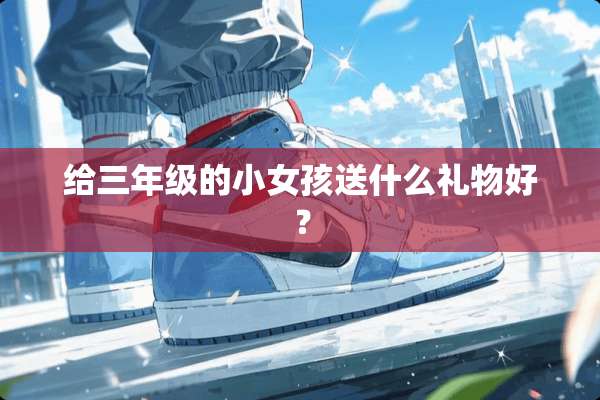 给三年级的小女孩送什么礼物好？