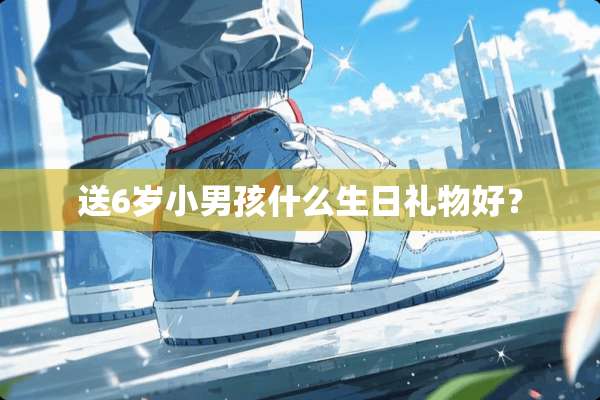 送6岁小男孩什么生日礼物好？