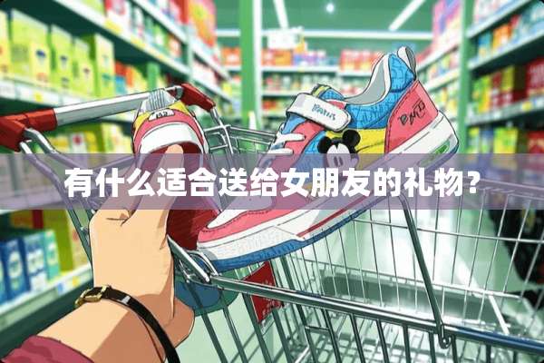 有什么适合送给女朋友的礼物？