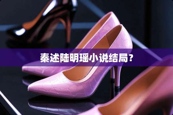 秦述陆明瑶小说结局？