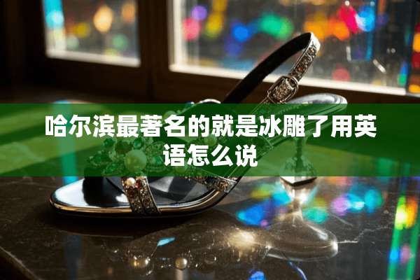 哈尔滨最著名的就是冰雕了用英语怎么说