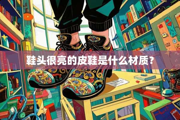 鞋头很亮的皮鞋是什么材质？