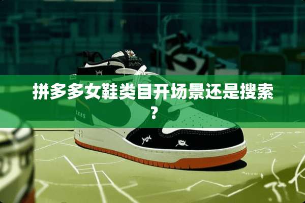 拼多多女鞋类目开场景还是搜索？