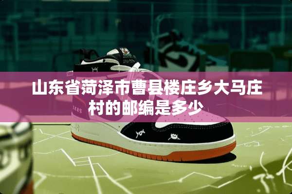 山东省菏泽市曹县楼庄乡大马庄村的邮编是多少