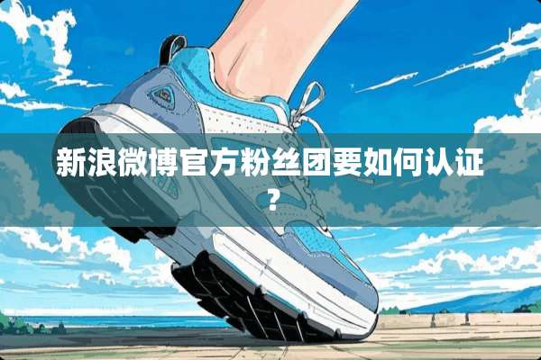 新浪微博官方粉丝团要如何认证？