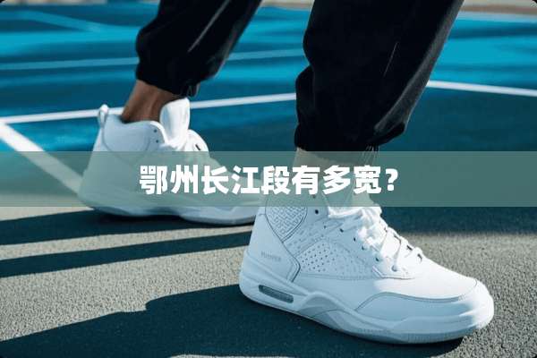 鄂州长江段有多宽？