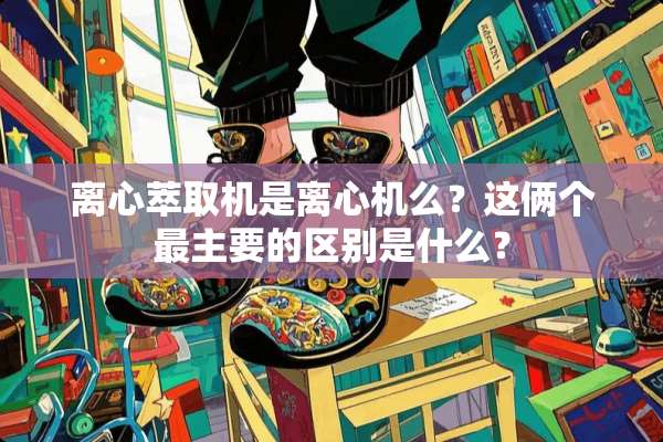 离心萃取机是离心机么？这俩个最主要的区别是什么？