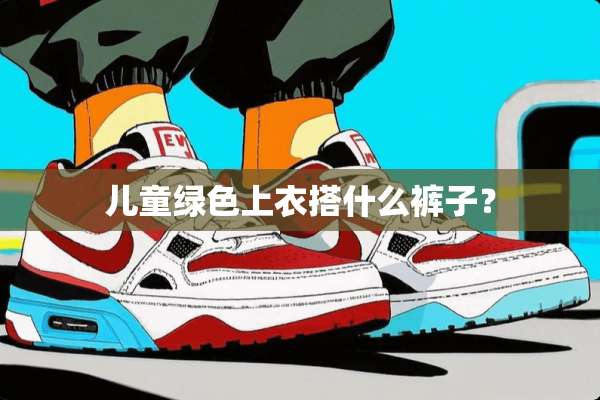 儿童绿色上衣搭什么裤子？