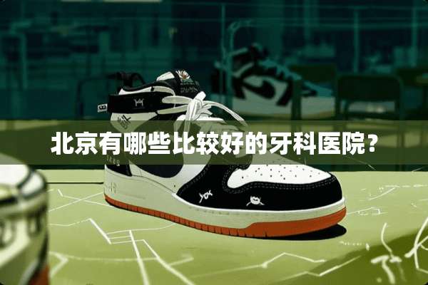 北京有哪些比较好的牙科医院？