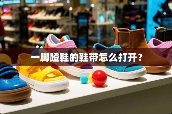 一脚蹬鞋的鞋带怎么打开？