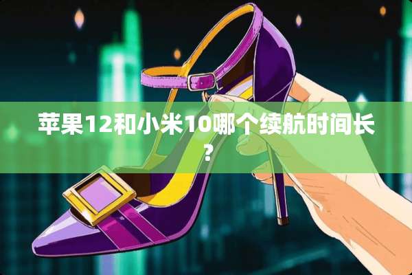 苹果12和小米10哪个续航时间长？