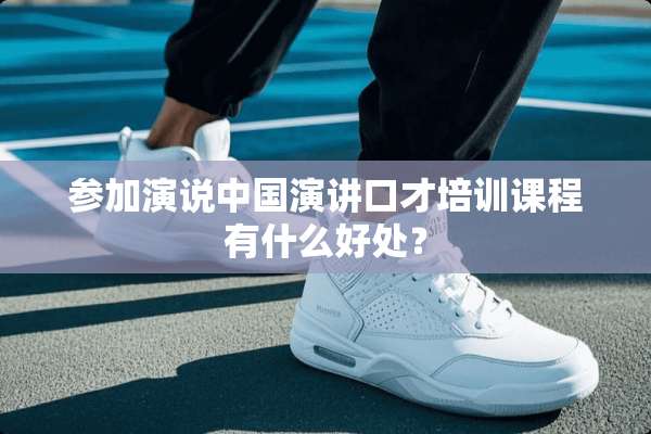参加演说中国演讲口才培训课程有什么好处？